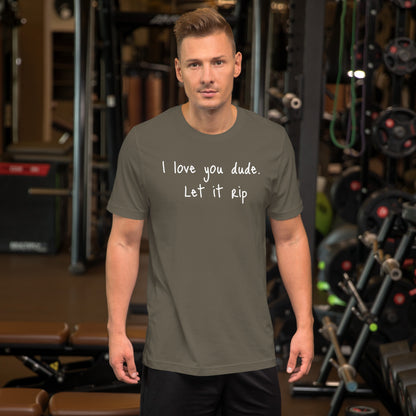 I love you dude. Let it rip. ; T-shirt
