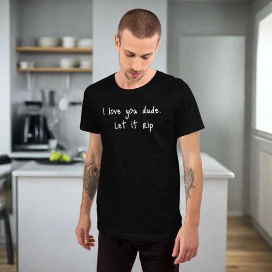 I love you dude. Let it rip. ; T-shirt