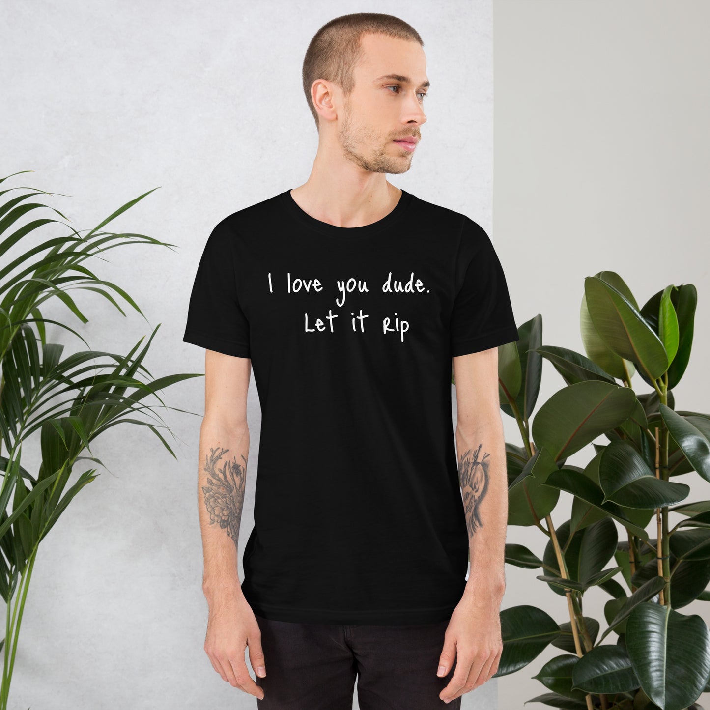 I love you dude. Let it rip. ; T-shirt