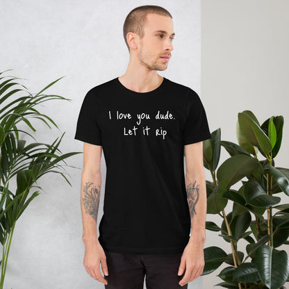 I love you dude. Let it rip. ; T-shirt