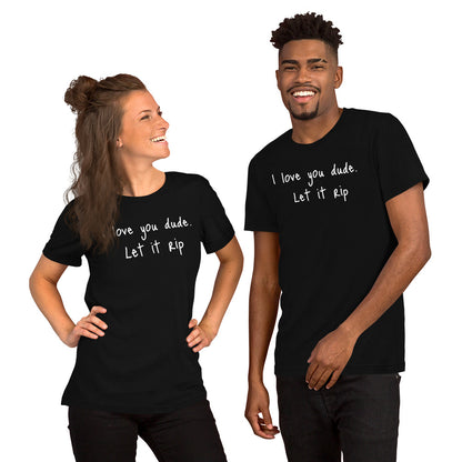 I love you dude. Let it rip. ; T-shirt