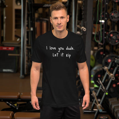 I love you dude. Let it rip. ; T-shirt
