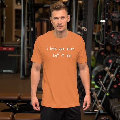 I love you dude. Let it rip. ; T-shirt
