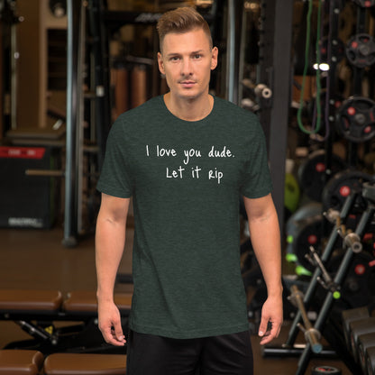 I love you dude. Let it rip. ; T-shirt