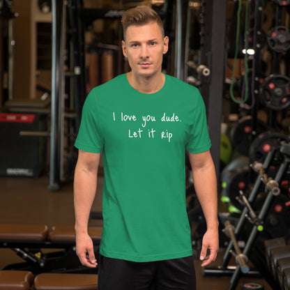 I love you dude. Let it rip. ; T-shirt