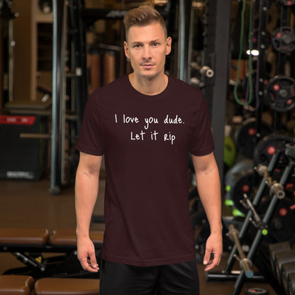 I love you dude. Let it rip. ; T-shirt