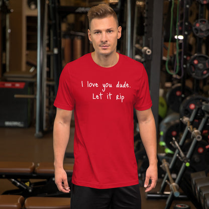 I love you dude. Let it rip. ; T-shirt
