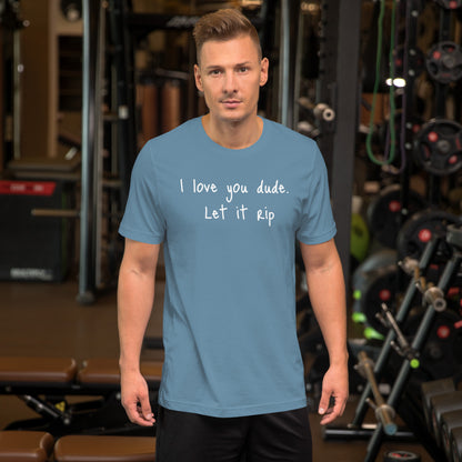 I love you dude. Let it rip. ; T-shirt