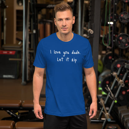 I love you dude. Let it rip. ; T-shirt